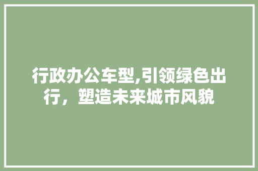 行政办公车型,引领绿色出行，塑造未来城市风貌