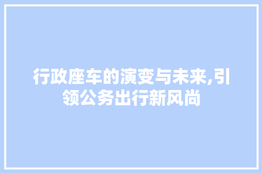 行政座车的演变与未来,引领公务出行新风尚