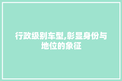 行政级别车型,彰显身份与地位的象征