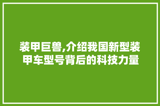 装甲巨兽,介绍我国新型装甲车型号背后的科技力量