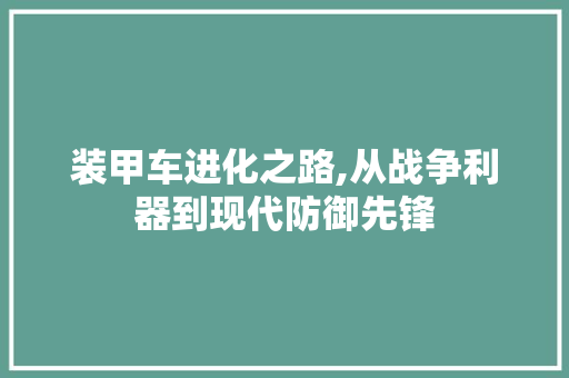 装甲车进化之路,从战争利器到现代防御先锋