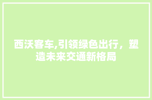 西沃客车,引领绿色出行，塑造未来交通新格局