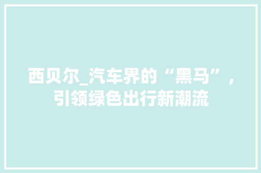 西贝尔_汽车界的“黑马”，引领绿色出行新潮流