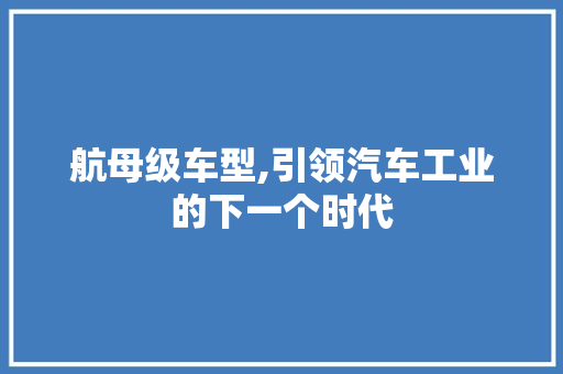 航母级车型,引领汽车工业的下一个时代