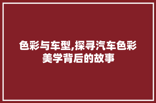 色彩与车型,探寻汽车色彩美学背后的故事