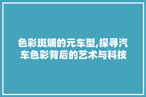 色彩斑斓的元车型,探寻汽车色彩背后的艺术与科技