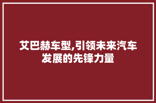 艾巴赫车型,引领未来汽车发展的先锋力量
