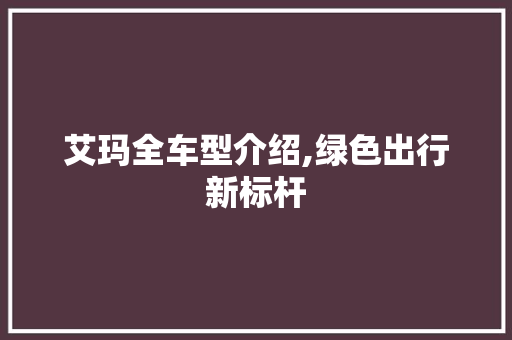 艾玛全车型介绍,绿色出行新标杆