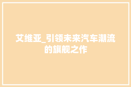 艾维亚_引领未来汽车潮流的旗舰之作