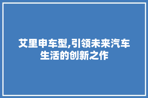 艾里申车型,引领未来汽车生活的创新之作