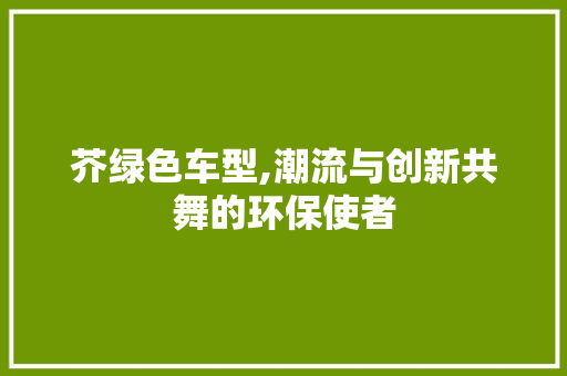 芥绿色车型,潮流与创新共舞的环保使者
