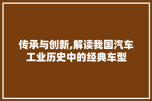 传承与创新,解读我国汽车工业历史中的经典车型