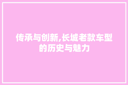 传承与创新,长城老款车型的历史与魅力