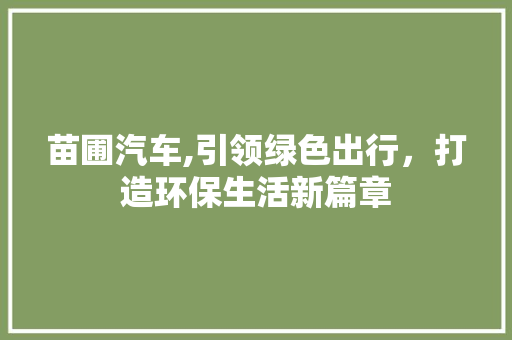 苗圃汽车,引领绿色出行，打造环保生活新篇章