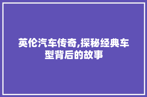 英伦汽车传奇,探秘经典车型背后的故事