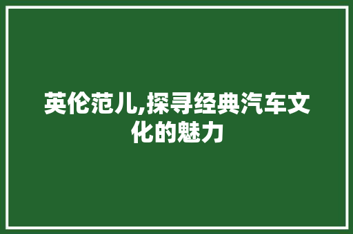英伦范儿,探寻经典汽车文化的魅力