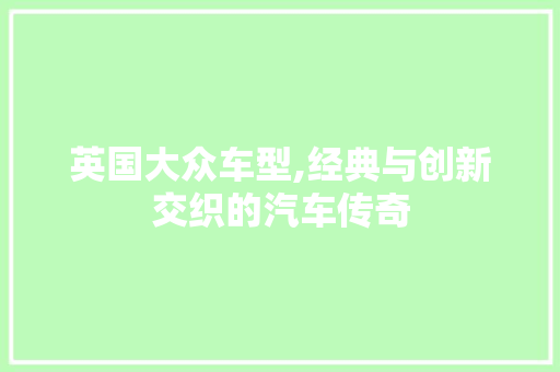 英国大众车型,经典与创新交织的汽车传奇