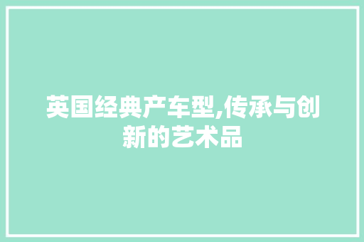 英国经典产车型,传承与创新的艺术品