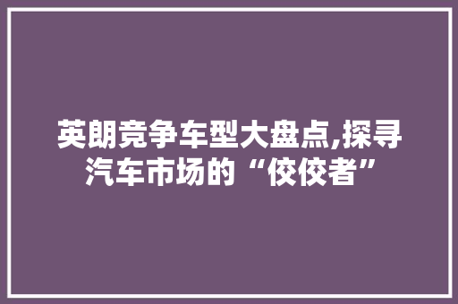 英朗竞争车型大盘点,探寻汽车市场的“佼佼者”