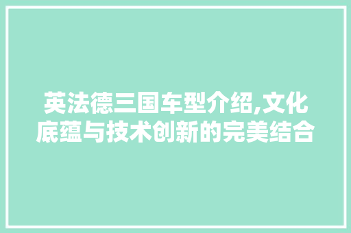 英法德三国车型介绍,文化底蕴与技术创新的完美结合