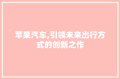 苹果汽车,引领未来出行方式的创新之作