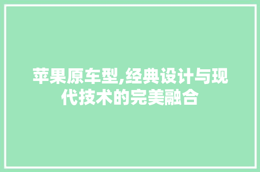苹果原车型,经典设计与现代技术的完美融合