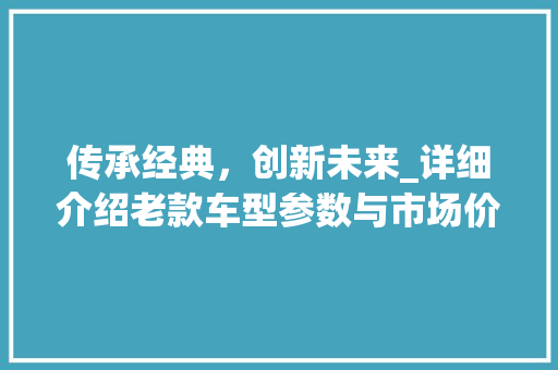 传承经典，创新未来_详细介绍老款车型参数与市场价值
