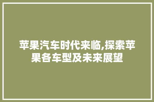 苹果汽车时代来临,探索苹果各车型及未来展望
