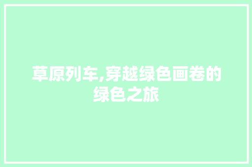 草原列车,穿越绿色画卷的绿色之旅