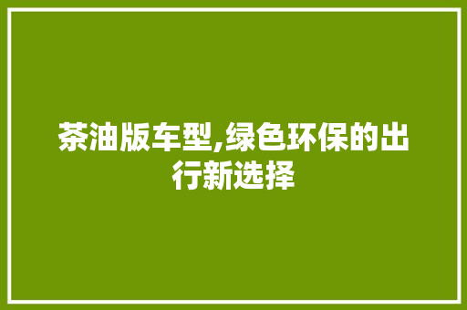 茶油版车型,绿色环保的出行新选择