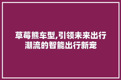 草莓熊车型,引领未来出行潮流的智能出行新宠