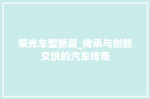 荣光车型新篇_传承与创新交织的汽车传奇