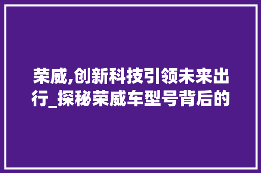 荣威,创新科技引领未来出行_探秘荣威车型号背后的故事