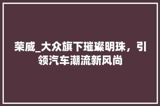 荣威_大众旗下璀璨明珠，引领汽车潮流新风尚