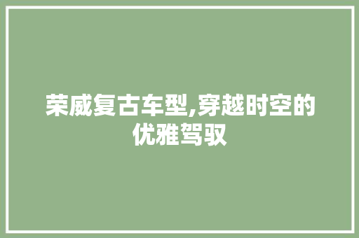 荣威复古车型,穿越时空的优雅驾驭