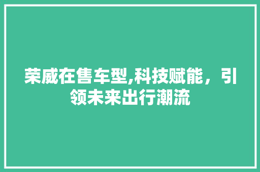 荣威在售车型,科技赋能，引领未来出行潮流