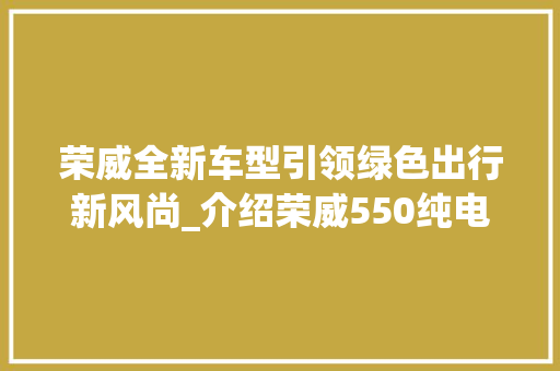 荣威全新车型引领绿色出行新风尚_介绍荣威550纯电动版
