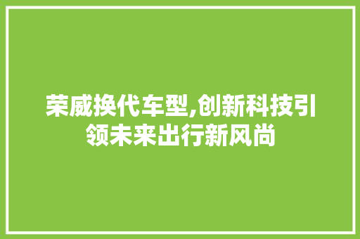 荣威换代车型,创新科技引领未来出行新风尚