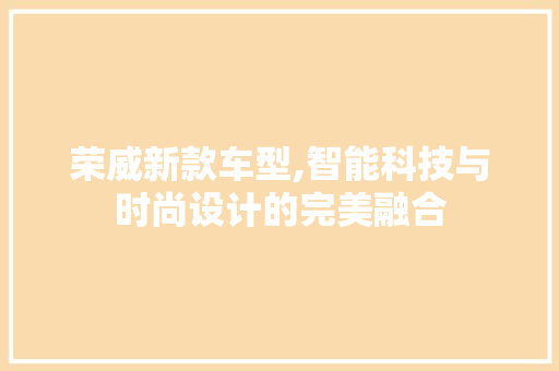 荣威新款车型,智能科技与时尚设计的完美融合