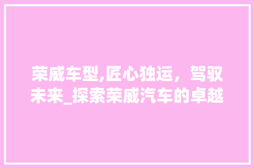 荣威车型,匠心独运，驾驭未来_探索荣威汽车的卓越品质与创新发展