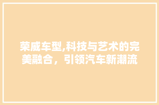 荣威车型,科技与艺术的完美融合，引领汽车新潮流