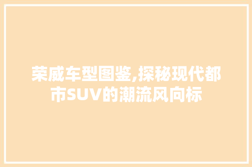 荣威车型图鉴,探秘现代都市SUV的潮流风向标
