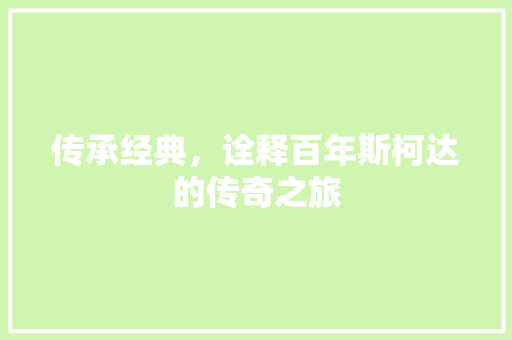 传承经典，诠释百年斯柯达的传奇之旅