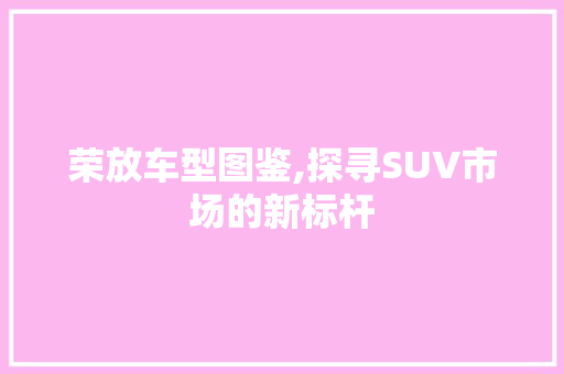 荣放车型图鉴,探寻SUV市场的新标杆