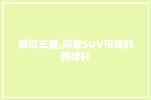 荣放车型,探索SUV市场的新标杆