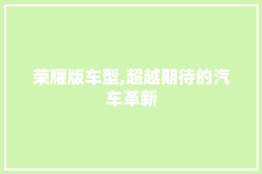 荣耀版车型,超越期待的汽车革新