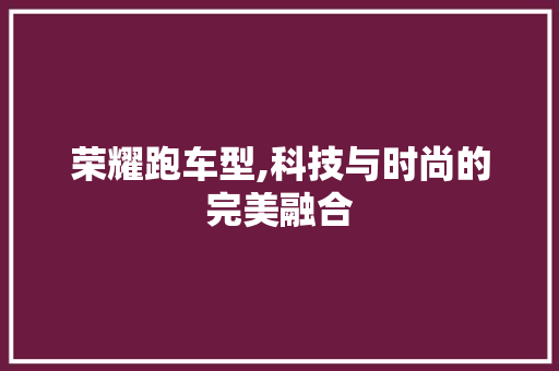 荣耀跑车型,科技与时尚的完美融合