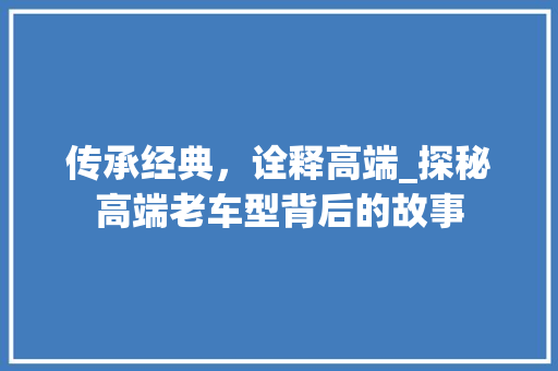 传承经典，诠释高端_探秘高端老车型背后的故事 底盘配件