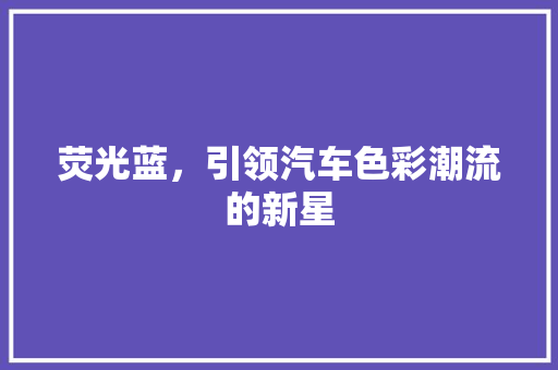 荧光蓝，引领汽车色彩潮流的新星