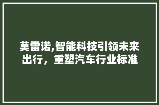 莫雷诺,智能科技引领未来出行，重塑汽车行业标准